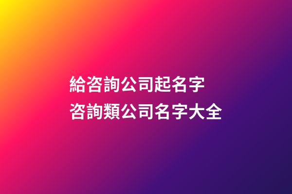 給咨詢公司起名字 咨詢類公司名字大全-第1張-公司起名-玄機派